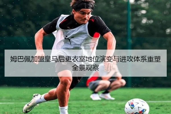 姆巴佩加盟皇马后更衣室地位演变与进攻体系重塑全景观察
