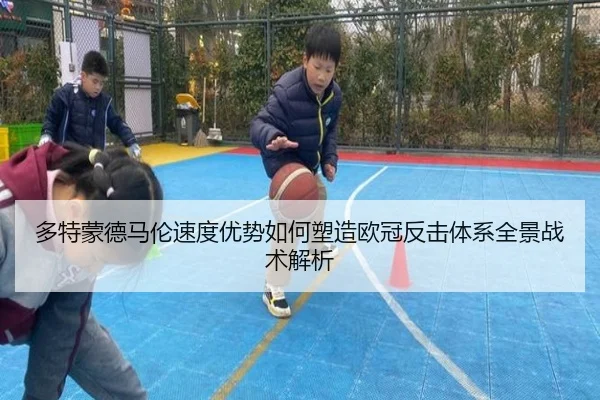 多特蒙德马伦速度优势如何塑造欧冠反击体系全景战术解析