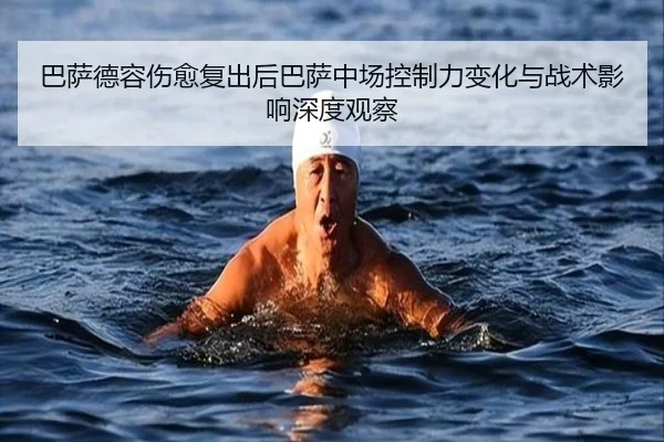巴萨德容伤愈复出后巴萨中场控制力变化与战术影响深度观察