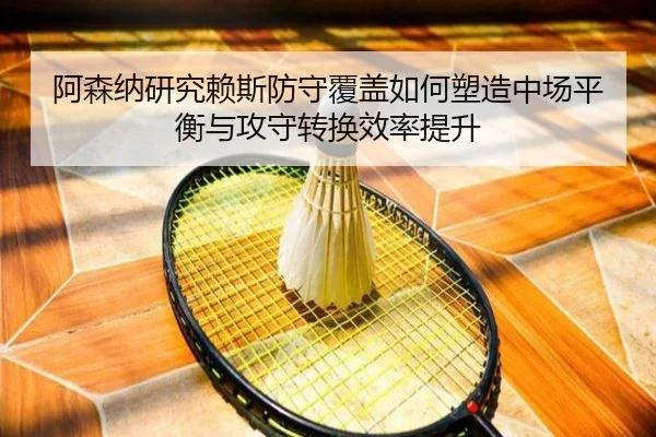 阿森纳研究赖斯防守覆盖如何塑造中场平衡与攻守转换效率提升
