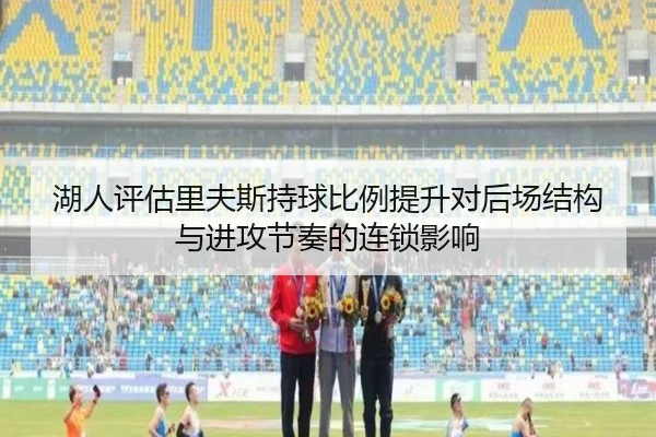 湖人评估里夫斯持球比例提升对后场结构与进攻节奏的连锁影响