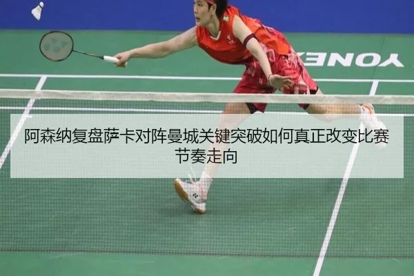 阿森纳复盘萨卡对阵曼城关键突破如何真正改变比赛节奏走向