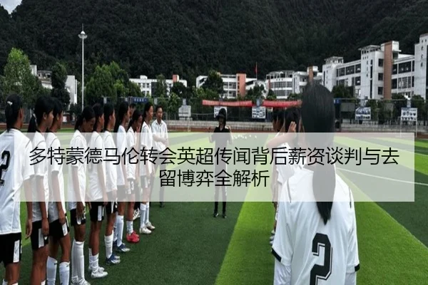多特蒙德马伦转会英超传闻背后薪资谈判与去留博弈全解析