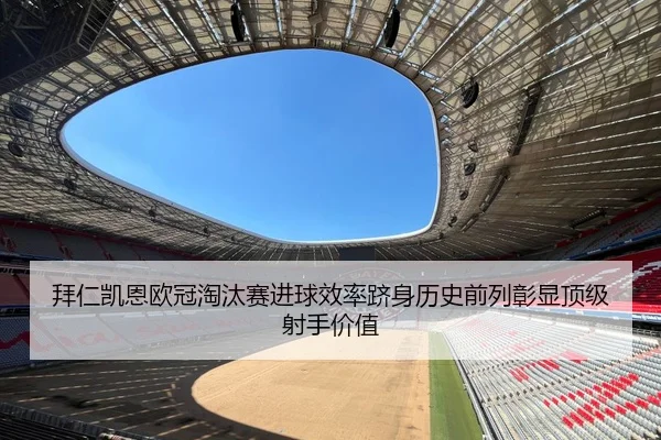拜仁凯恩欧冠淘汰赛进球效率跻身历史前列彰显顶级射手价值