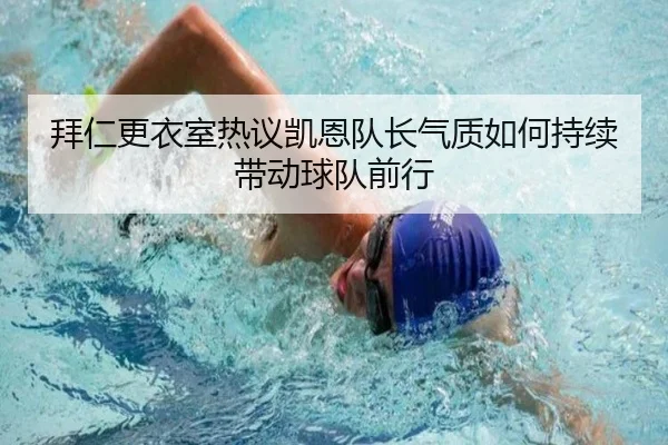拜仁更衣室热议凯恩队长气质如何持续带动球队前行