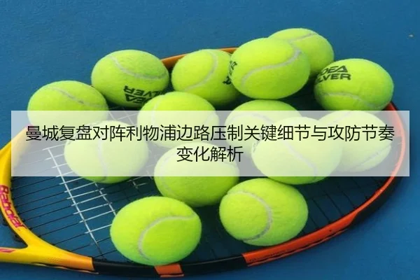 曼城复盘对阵利物浦边路压制关键细节与攻防节奏变化解析