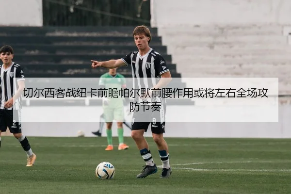 切尔西客战纽卡前瞻帕尔默前腰作用或将左右全场攻防节奏