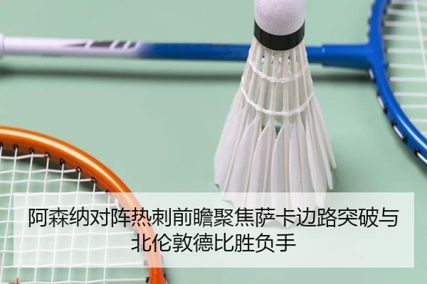 阿森纳对阵热刺前瞻聚焦萨卡边路突破与北伦敦德比胜负手