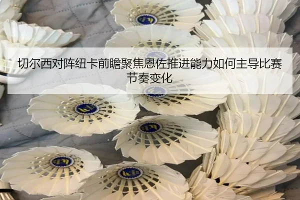 切尔西对阵纽卡前瞻聚焦恩佐推进能力如何主导比赛节奏变化